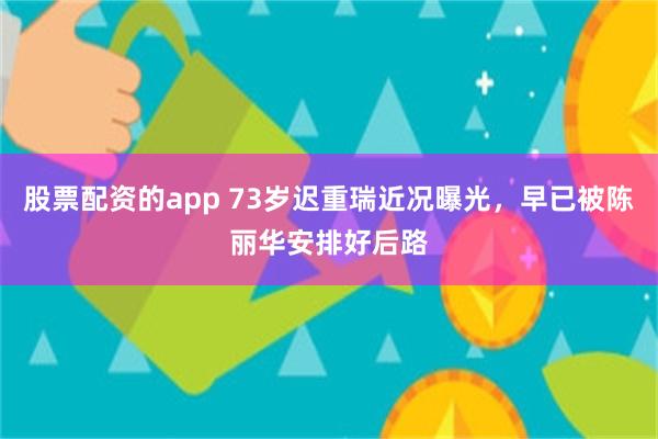 股票配资的app 73岁迟重瑞近况曝光，早已被陈丽华安排好后路