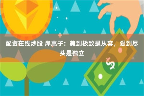 配资在线炒股 岸惠子：美到极致是从容，爱到尽头是独立