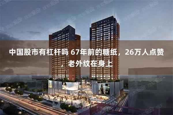 中国股市有杠杆吗 67年前的糖纸，26万人点赞，老外纹在身上