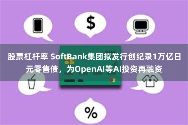 股票杠杆率 SoftBank集团拟发行创纪录1万亿日元零售债，为OpenAI等AI投资再融资
