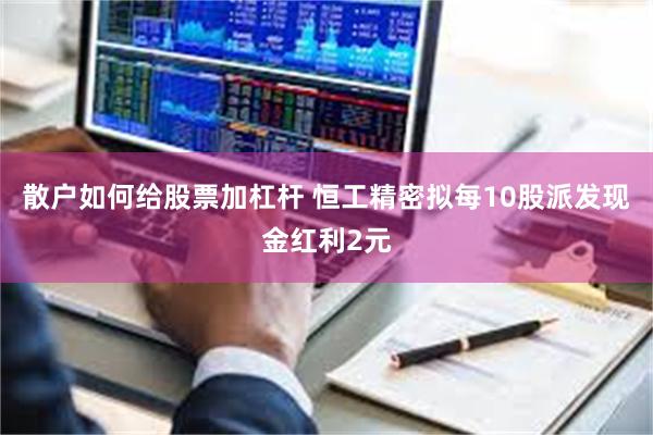 散户如何给股票加杠杆 恒工精密拟每10股派发现金红利2元