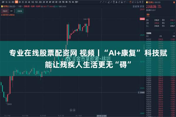 专业在线股票配资网 视频丨“AI+康复” 科技赋能让残疾人生活更无“碍”
