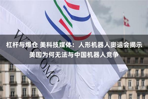 杠杆与爆仓 美科技媒体：人形机器人奥运会揭示美国为何无法与中国机器人竞争