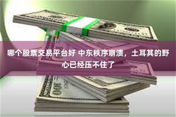 哪个股票交易平台好 中东秩序崩溃，土耳其的野心已经压不住了