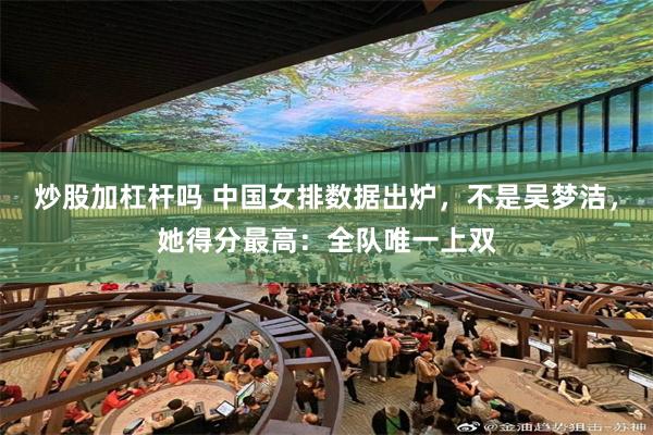 炒股加杠杆吗 中国女排数据出炉，不是吴梦洁，她得分最高：全队唯一上双
