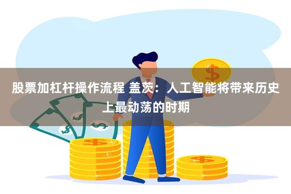 股票加杠杆操作流程 盖茨：人工智能将带来历史上最动荡的时期