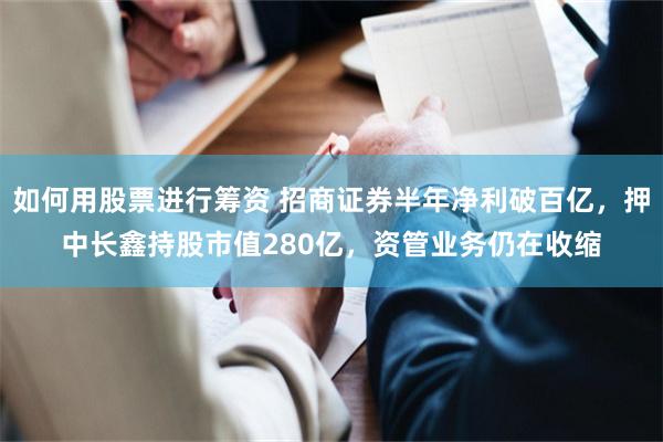 如何用股票进行筹资 招商证券半年净利破百亿，押中长鑫持股市值280亿，资管业务仍在收缩