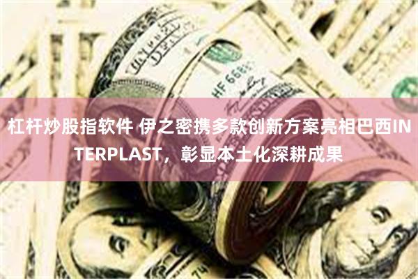 杠杆炒股指软件 伊之密携多款创新方案亮相巴西INTERPLAST，彰显本土化深耕成果