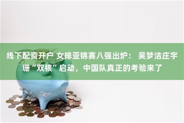 线下配资开户 女排亚锦赛八强出炉： 吴梦洁庄宇珊“双核”启动，中国队真正的考验来了