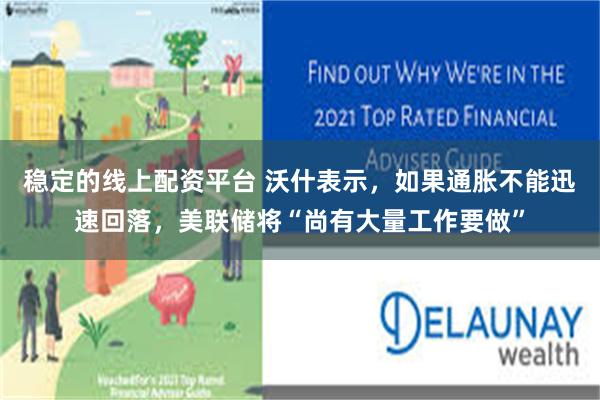 稳定的线上配资平台 沃什表示，如果通胀不能迅速回落，美联储将“尚有大量工作要做”