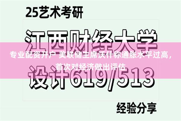 专业配资开户 美联储主席沃什称通胀水平过高，首次对经济做出评估