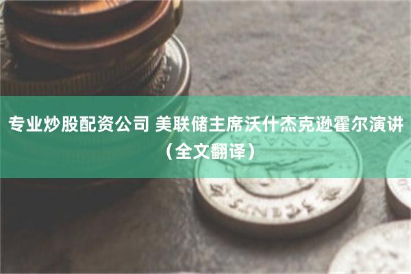 专业炒股配资公司 美联储主席沃什杰克逊霍尔演讲（全文翻译）