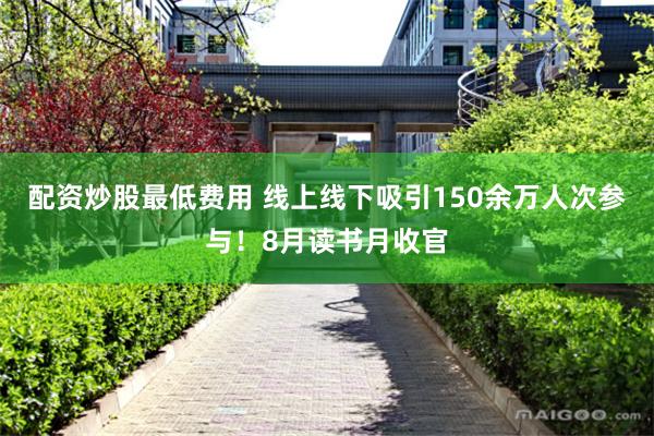 配资炒股最低费用 线上线下吸引150余万人次参与！8月读书月收官