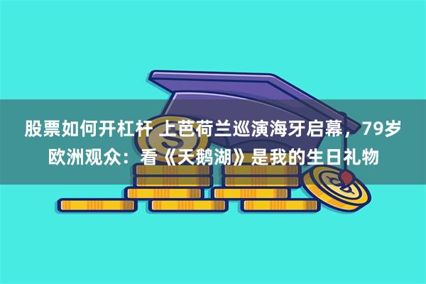股票如何开杠杆 上芭荷兰巡演海牙启幕，79岁欧洲观众：看《天鹅湖》是我的生日礼物