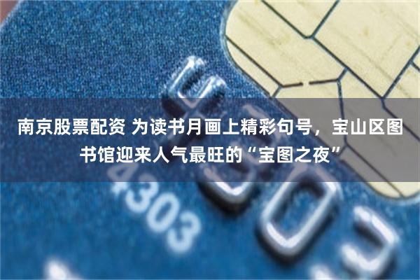 南京股票配资 为读书月画上精彩句号，宝山区图书馆迎来人气最旺的“宝图之夜”