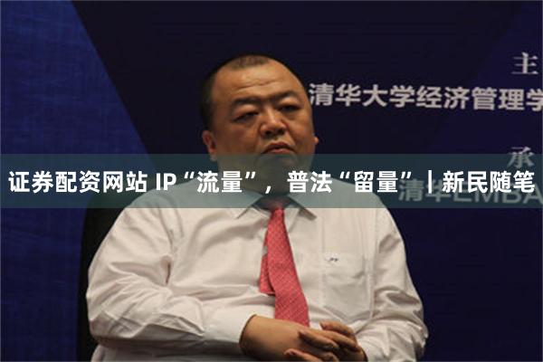 证券配资网站 IP“流量”，普法“留量”｜新民随笔