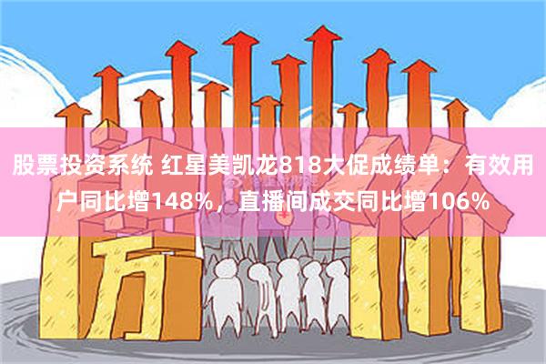 股票投资系统 红星美凯龙818大促成绩单：有效用户同比增148%，直播间成交同比增106%