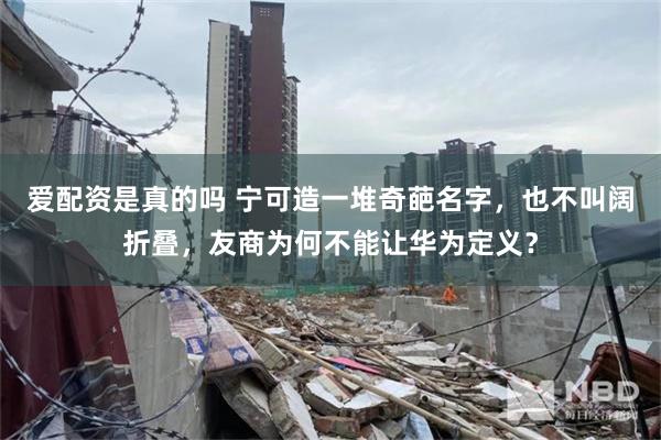 爱配资是真的吗 宁可造一堆奇葩名字，也不叫阔折叠，友商为何不能让华为定义？