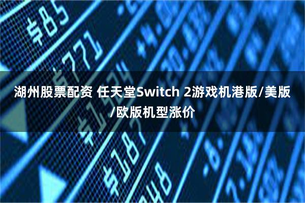 湖州股票配资 任天堂Switch 2游戏机港版/美版/欧版机型涨价