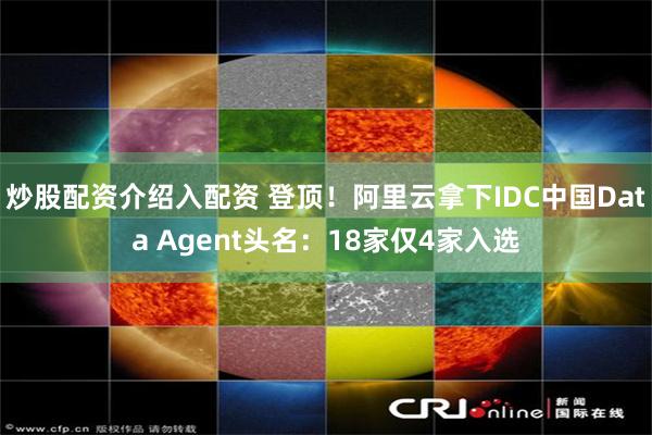 炒股配资介绍入配资 登顶！阿里云拿下IDC中国Data Agent头名：18家仅4家入选