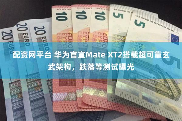配资网平台 华为官宣Mate XT2搭载超可靠玄武架构，跌落等测试曝光