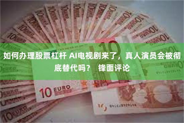 如何办理股票杠杆 AI电视剧来了，真人演员会被彻底替代吗？  锋面评论