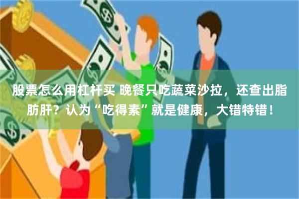 股票怎么用杠杆买 晚餐只吃蔬菜沙拉，还查出脂肪肝？认为“吃得素”就是健康，大错特错！