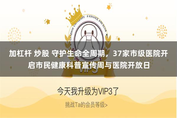 加杠杆 炒股 守护生命全周期，37家市级医院开启市民健康科普宣传周与医院开放日
