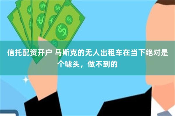 信托配资开户 马斯克的无人出租车在当下绝对是个噱头，做不到的