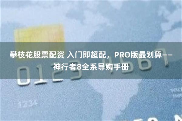 攀枝花股票配资 入门即超配,PRO版最划算——神行者8全系导购手册