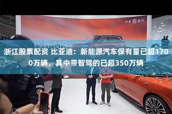 浙江股票配资 比亚迪：新能源汽车保有量已超1700万辆，其中带智驾的已超350万辆