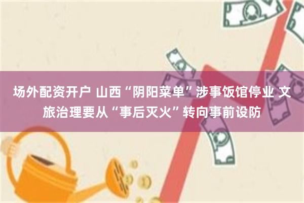 场外配资开户 山西“阴阳菜单”涉事饭馆停业 文旅治理要从“事后灭火”转向事前设防