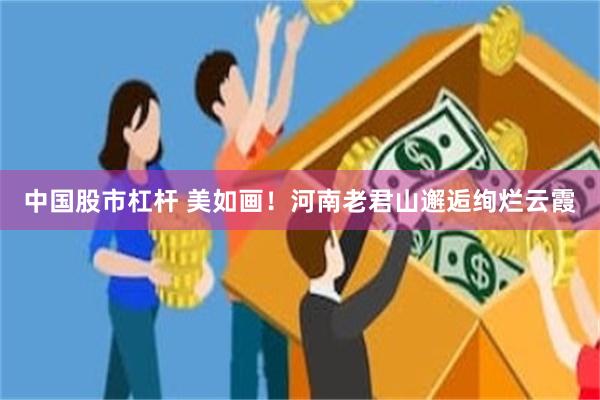 中国股市杠杆 美如画！河南老君山邂逅绚烂云霞