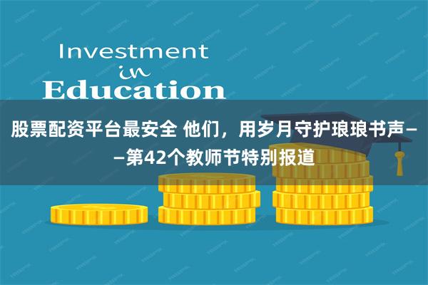股票配资平台最安全 他们，用岁月守护琅琅书声——第42个教师节特别报道