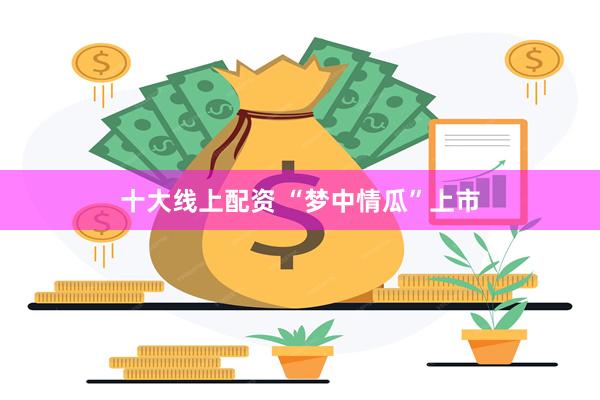 十大线上配资 “梦中情瓜”上市
