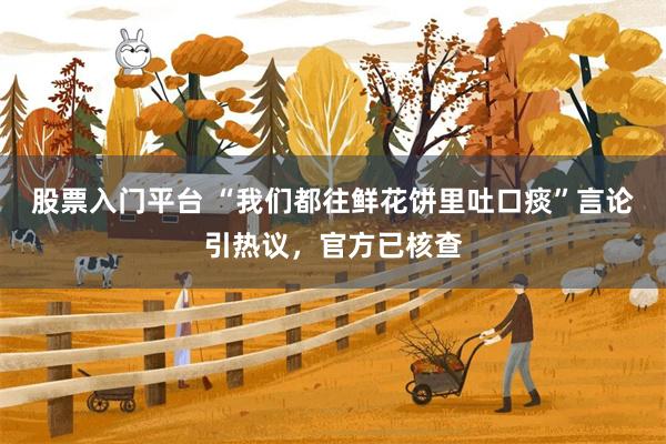 股票入门平台 “我们都往鲜花饼里吐口痰”言论引热议，官方已核查