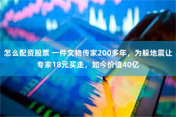 怎么配资股票 一件文物传家200多年，为躲地震让专家18元买走，如今价值40亿