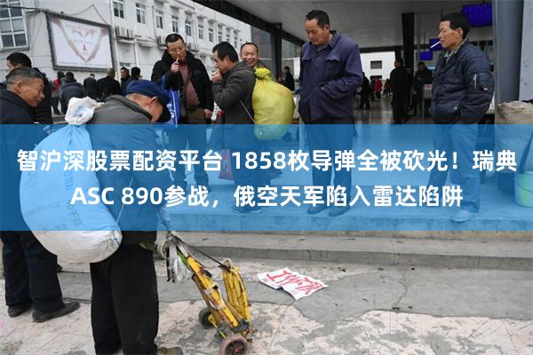 智沪深股票配资平台 1858枚导弹全被砍光！瑞典ASC 890参战，俄空天军陷入雷达陷阱